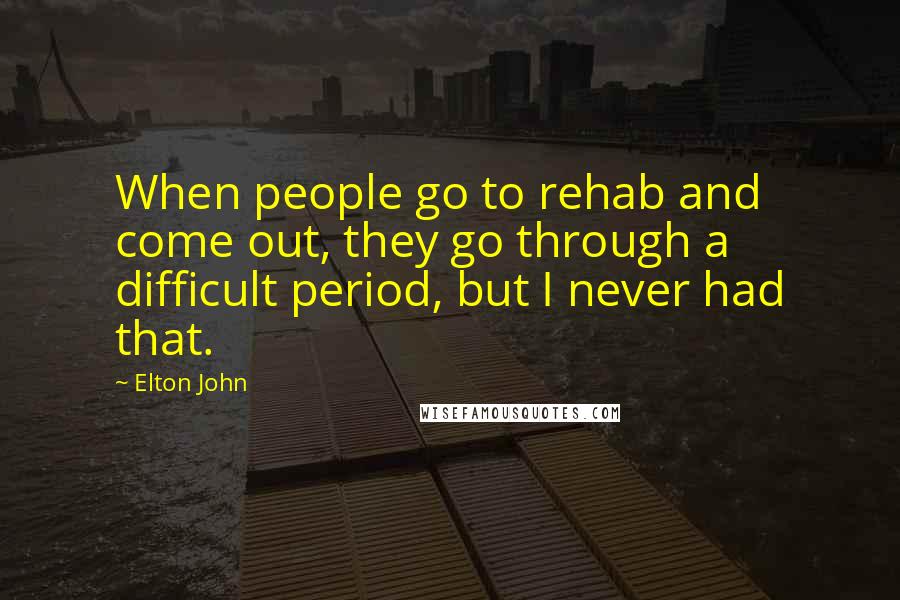 Elton John Quotes: When people go to rehab and come out, they go through a difficult period, but I never had that.