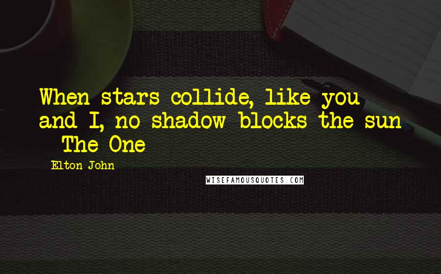 Elton John Quotes: When stars collide, like you and I, no shadow blocks the sun - The One