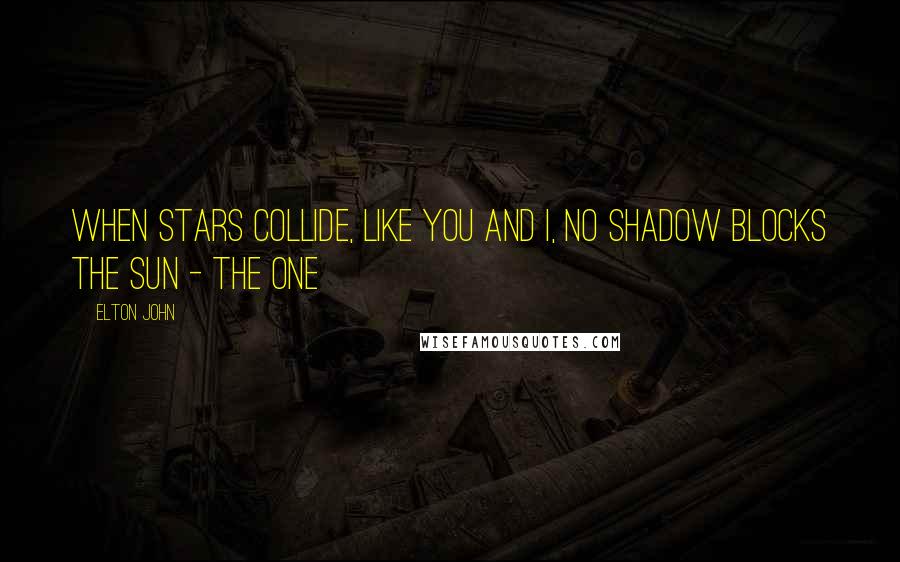 Elton John Quotes: When stars collide, like you and I, no shadow blocks the sun - The One