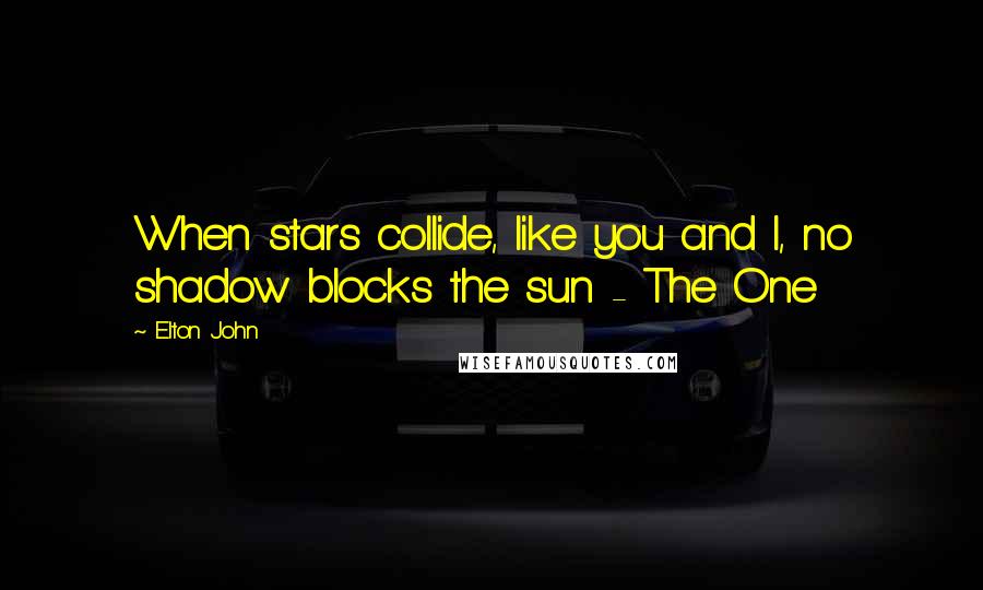 Elton John Quotes: When stars collide, like you and I, no shadow blocks the sun - The One