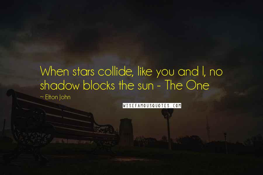 Elton John Quotes: When stars collide, like you and I, no shadow blocks the sun - The One