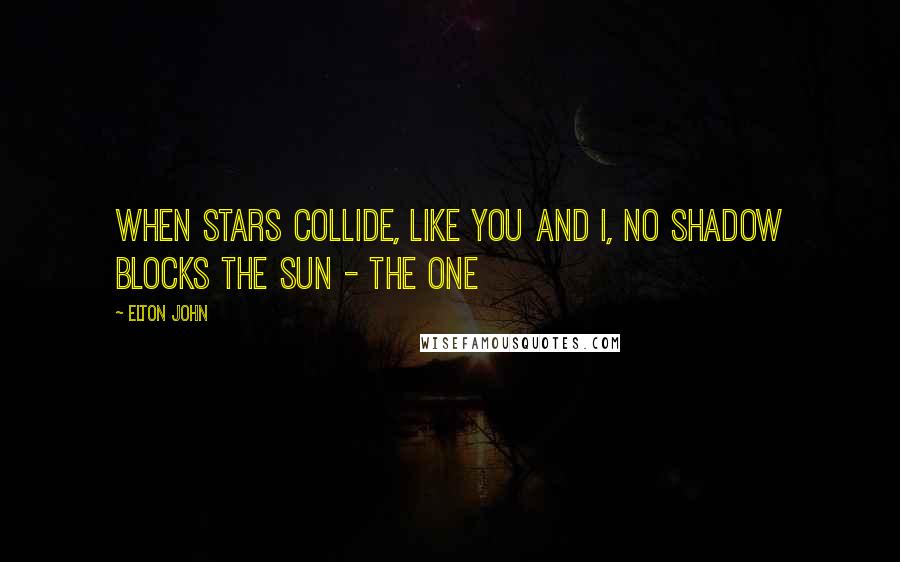 Elton John Quotes: When stars collide, like you and I, no shadow blocks the sun - The One