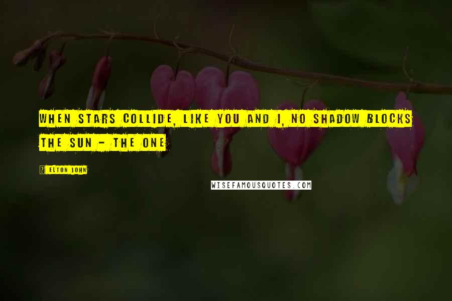 Elton John Quotes: When stars collide, like you and I, no shadow blocks the sun - The One