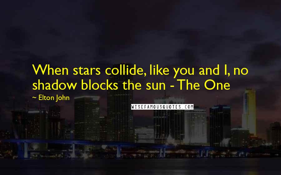 Elton John Quotes: When stars collide, like you and I, no shadow blocks the sun - The One