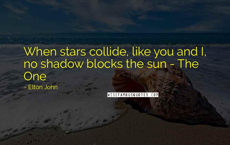 Elton John Quotes: When stars collide, like you and I, no shadow blocks the sun - The One