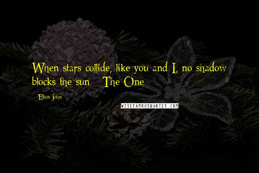 Elton John Quotes: When stars collide, like you and I, no shadow blocks the sun - The One