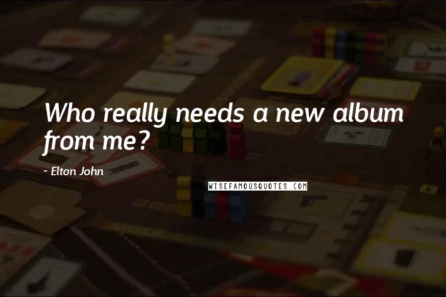 Elton John Quotes: Who really needs a new album from me?