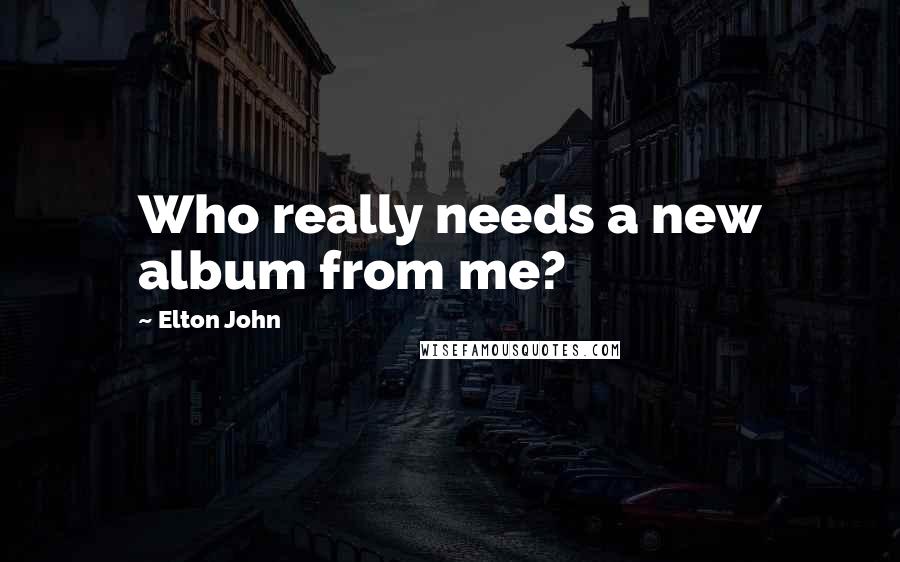 Elton John Quotes: Who really needs a new album from me?