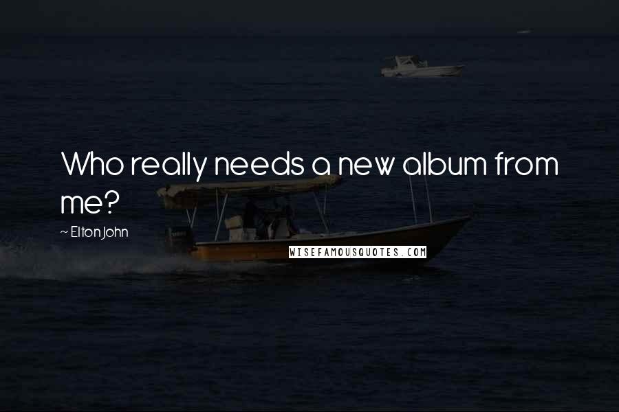 Elton John Quotes: Who really needs a new album from me?