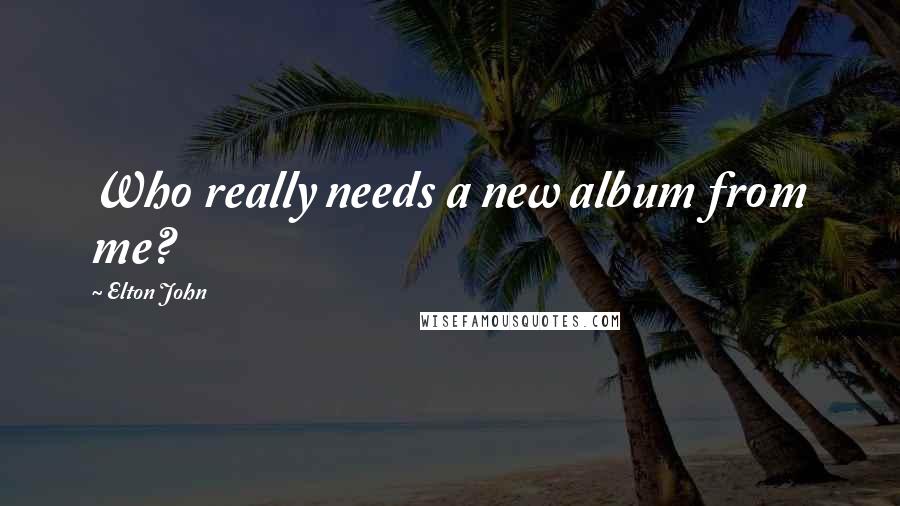 Elton John Quotes: Who really needs a new album from me?