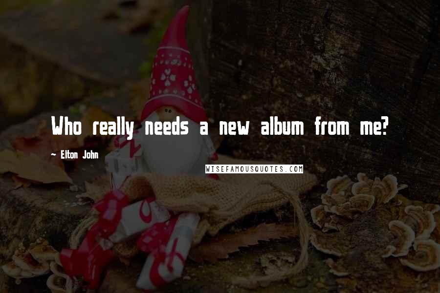 Elton John Quotes: Who really needs a new album from me?