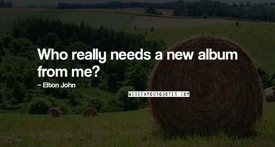 Elton John Quotes: Who really needs a new album from me?