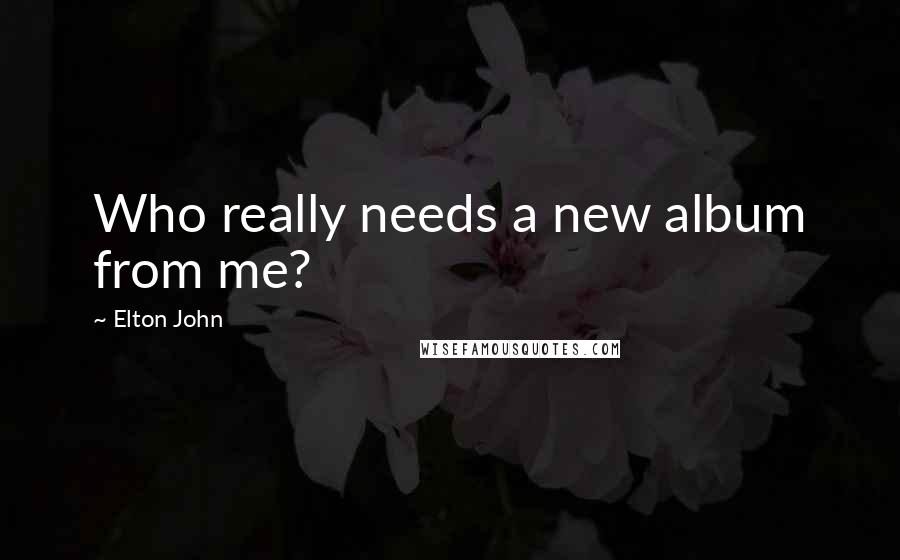 Elton John Quotes: Who really needs a new album from me?