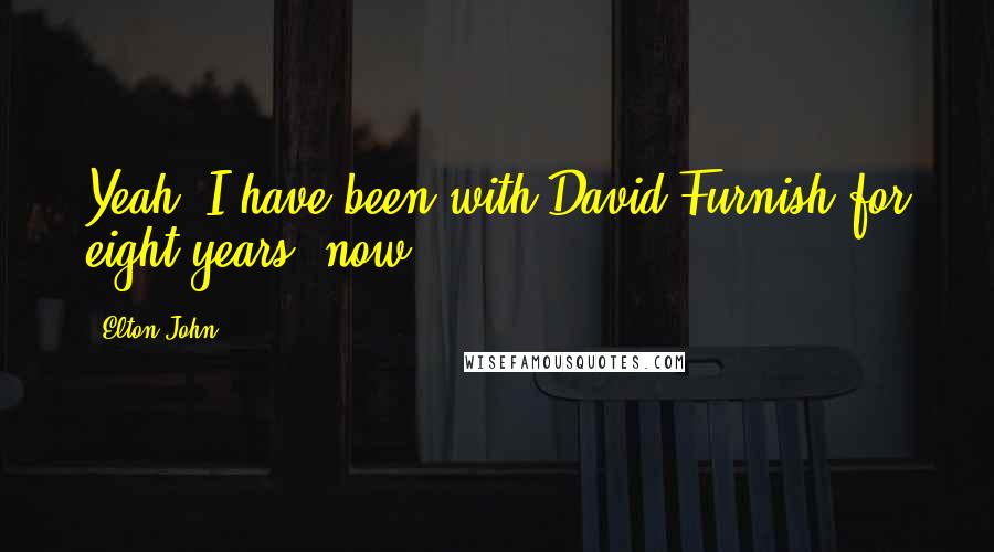 Elton John Quotes: Yeah. I have been with David Furnish for eight years, now.