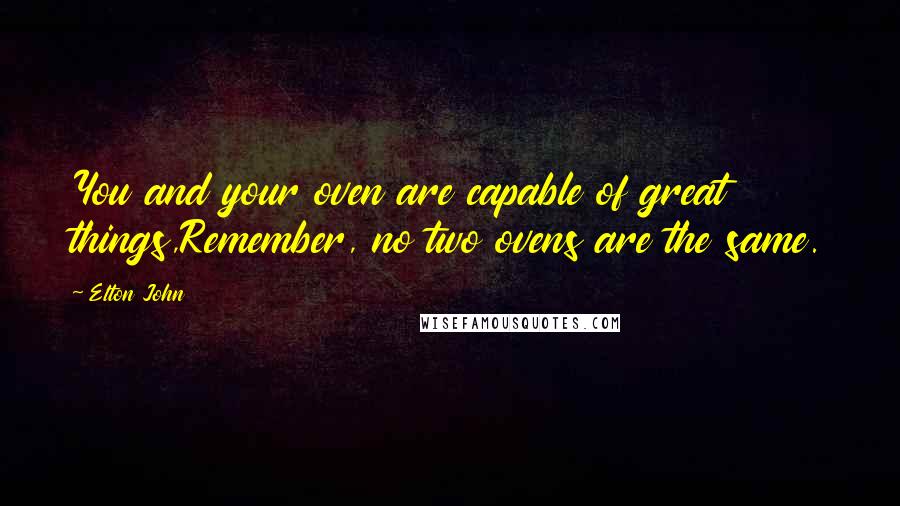 Elton John Quotes: You and your oven are capable of great things,Remember, no two ovens are the same.