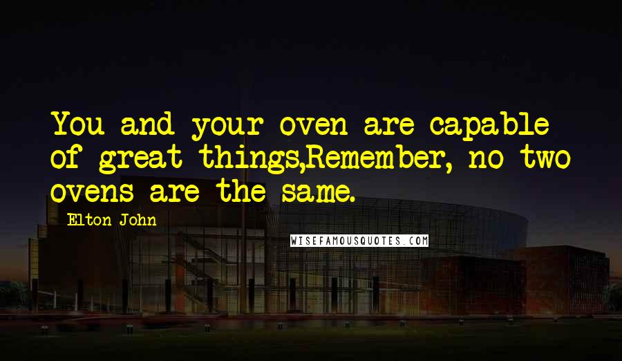 Elton John Quotes: You and your oven are capable of great things,Remember, no two ovens are the same.