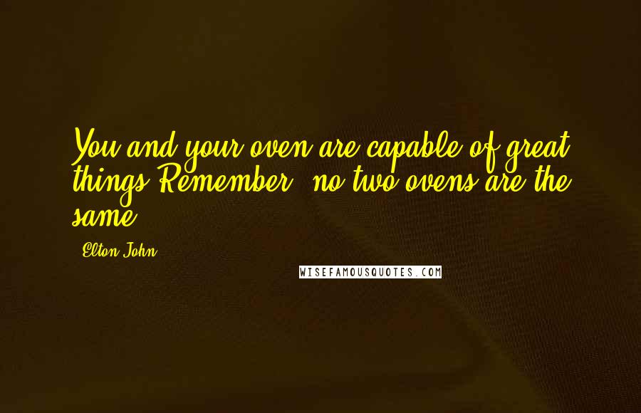 Elton John Quotes: You and your oven are capable of great things,Remember, no two ovens are the same.