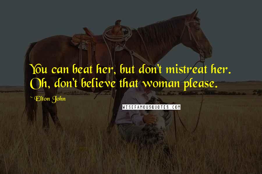 Elton John Quotes: You can beat her, but don't mistreat her. Oh, don't believe that woman please.