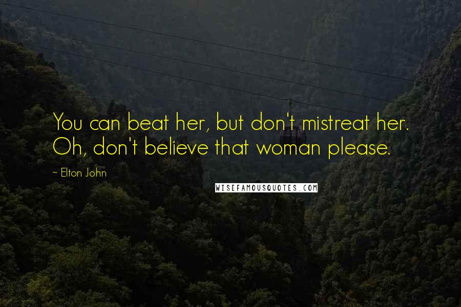 Elton John Quotes: You can beat her, but don't mistreat her. Oh, don't believe that woman please.