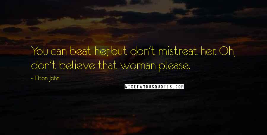 Elton John Quotes: You can beat her, but don't mistreat her. Oh, don't believe that woman please.