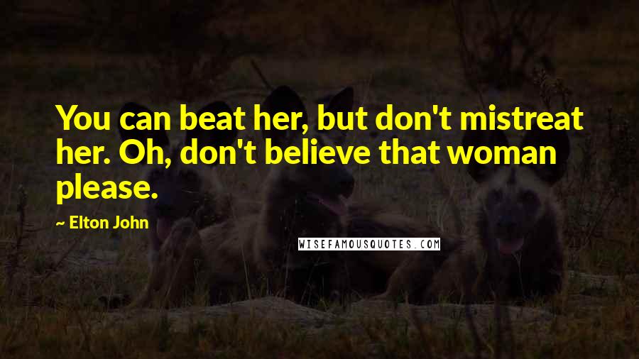 Elton John Quotes: You can beat her, but don't mistreat her. Oh, don't believe that woman please.