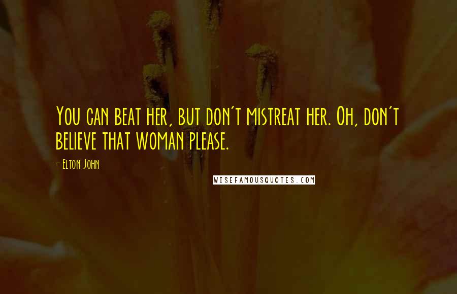 Elton John Quotes: You can beat her, but don't mistreat her. Oh, don't believe that woman please.