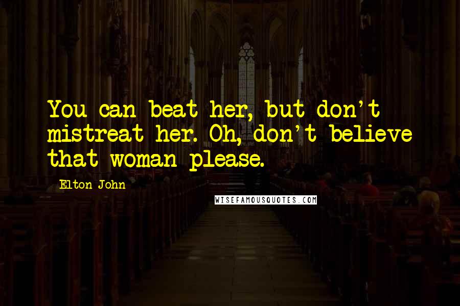 Elton John Quotes: You can beat her, but don't mistreat her. Oh, don't believe that woman please.