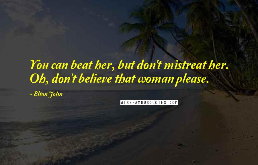 Elton John Quotes: You can beat her, but don't mistreat her. Oh, don't believe that woman please.