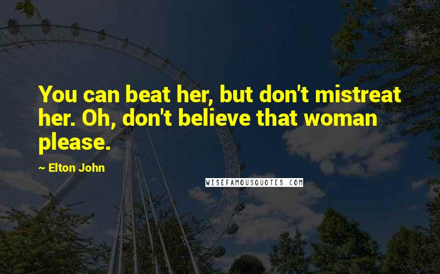 Elton John Quotes: You can beat her, but don't mistreat her. Oh, don't believe that woman please.