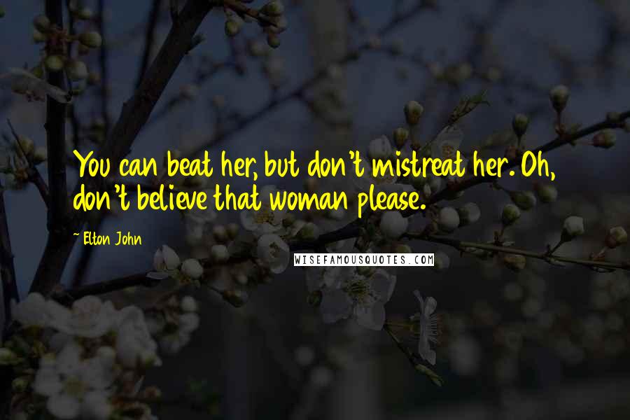 Elton John Quotes: You can beat her, but don't mistreat her. Oh, don't believe that woman please.