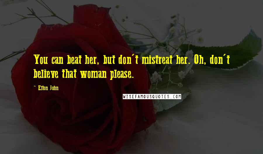 Elton John Quotes: You can beat her, but don't mistreat her. Oh, don't believe that woman please.