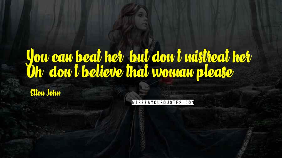 Elton John Quotes: You can beat her, but don't mistreat her. Oh, don't believe that woman please.