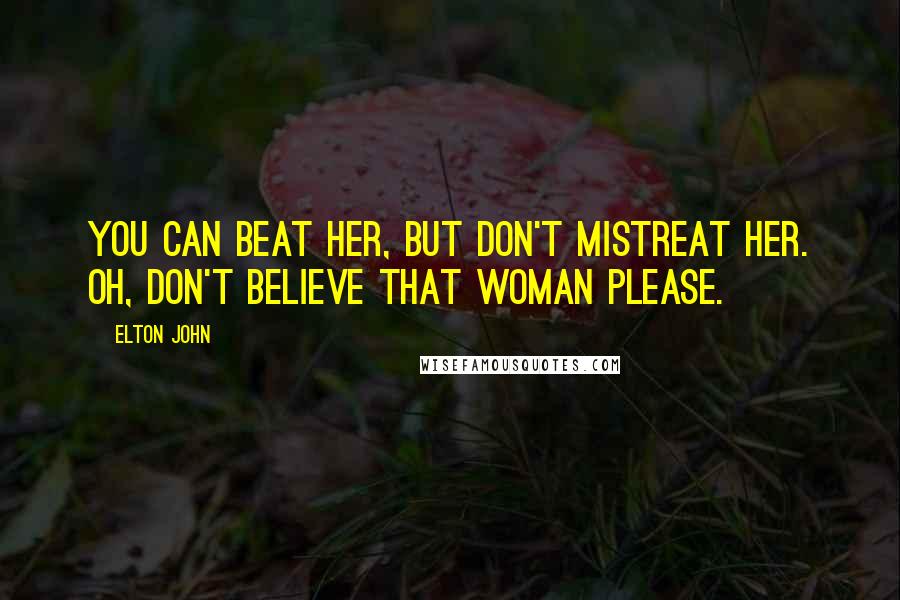 Elton John Quotes: You can beat her, but don't mistreat her. Oh, don't believe that woman please.