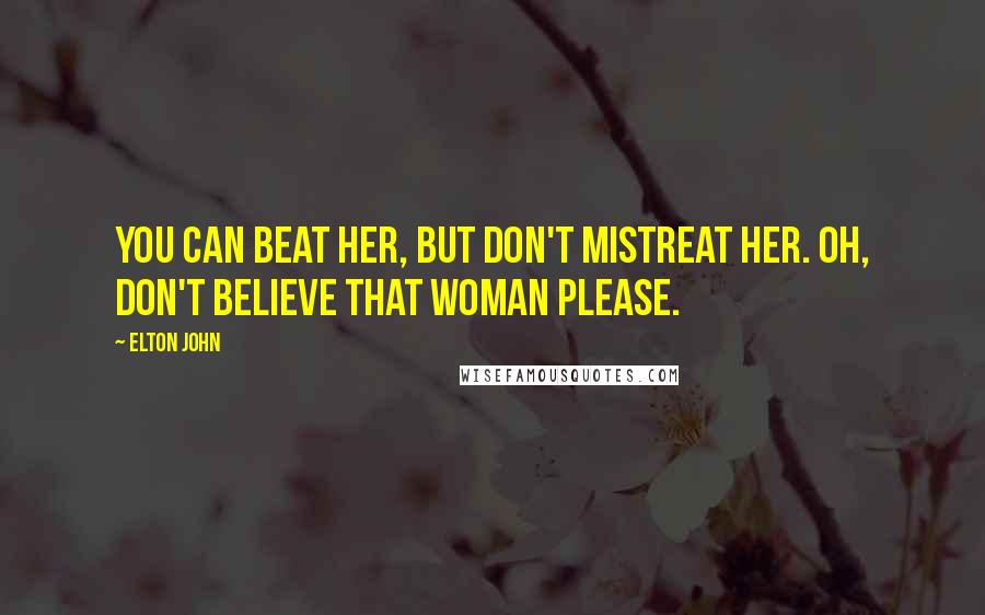 Elton John Quotes: You can beat her, but don't mistreat her. Oh, don't believe that woman please.