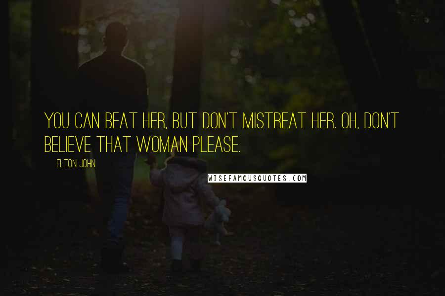 Elton John Quotes: You can beat her, but don't mistreat her. Oh, don't believe that woman please.