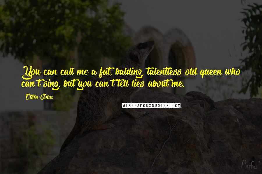 Elton John Quotes: You can call me a fat, balding, talentless old queen who can't sing, but you can't tell lies about me.