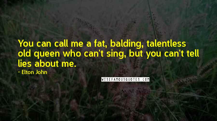 Elton John Quotes: You can call me a fat, balding, talentless old queen who can't sing, but you can't tell lies about me.