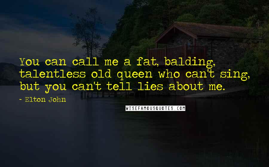 Elton John Quotes: You can call me a fat, balding, talentless old queen who can't sing, but you can't tell lies about me.