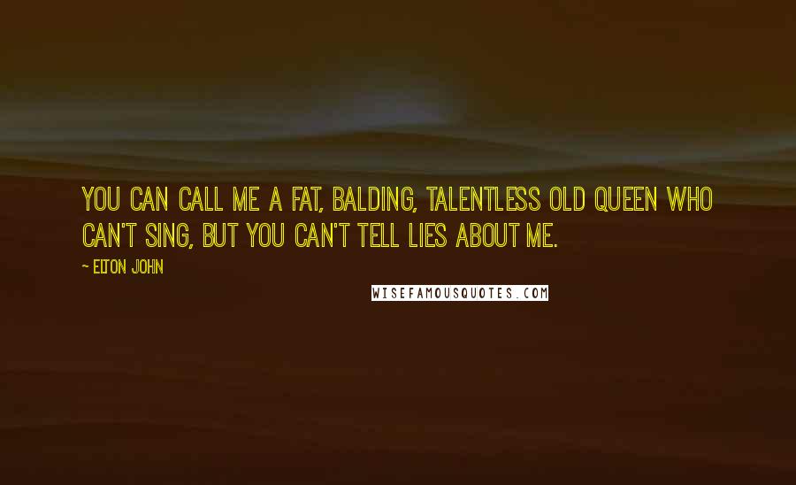 Elton John Quotes: You can call me a fat, balding, talentless old queen who can't sing, but you can't tell lies about me.