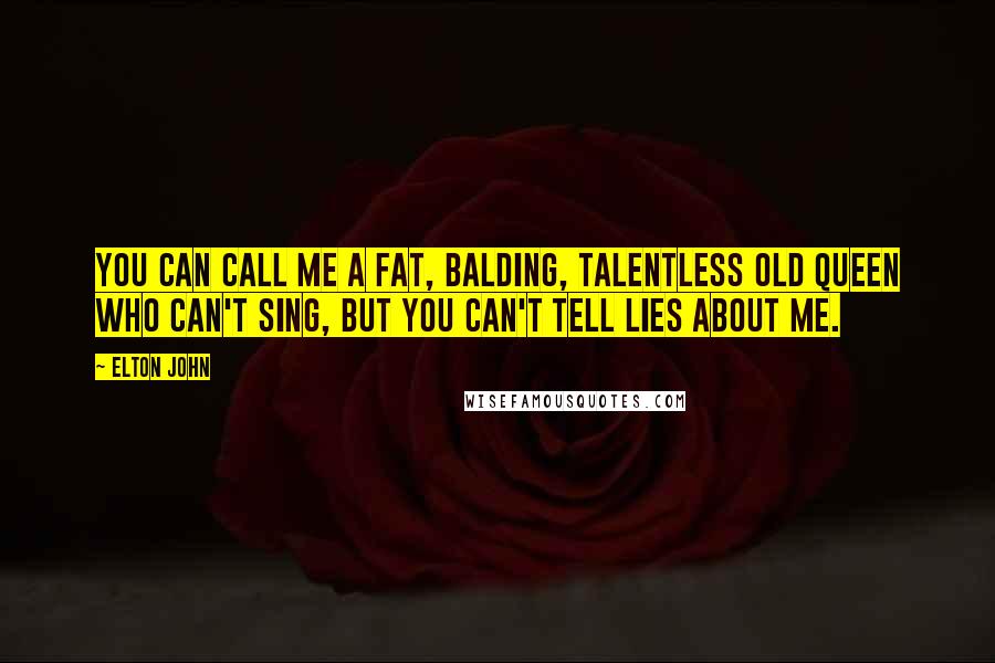 Elton John Quotes: You can call me a fat, balding, talentless old queen who can't sing, but you can't tell lies about me.