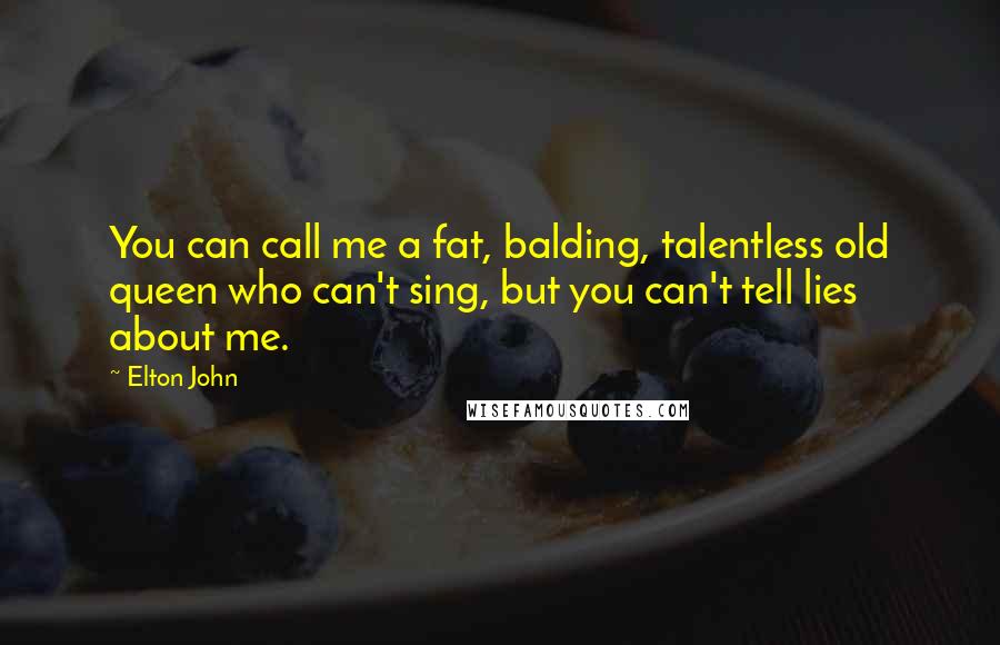 Elton John Quotes: You can call me a fat, balding, talentless old queen who can't sing, but you can't tell lies about me.