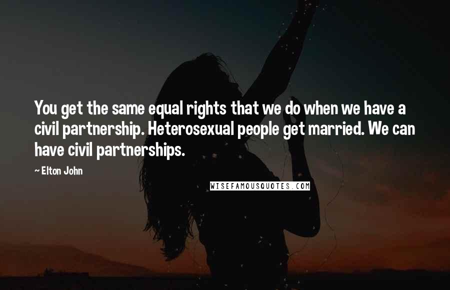 Elton John Quotes: You get the same equal rights that we do when we have a civil partnership. Heterosexual people get married. We can have civil partnerships.