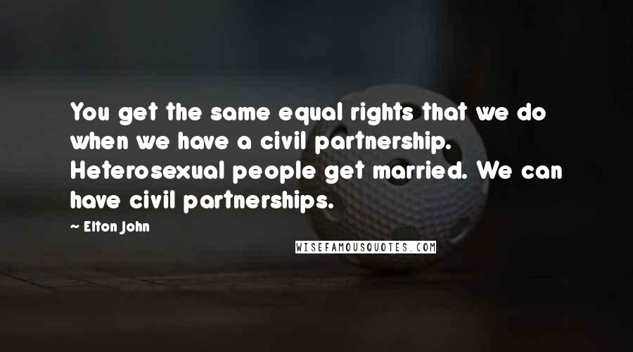 Elton John Quotes: You get the same equal rights that we do when we have a civil partnership. Heterosexual people get married. We can have civil partnerships.