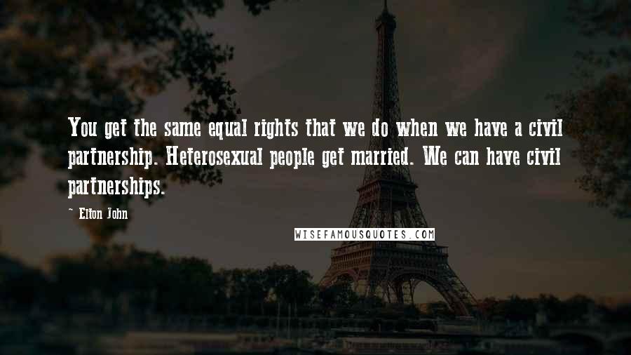 Elton John Quotes: You get the same equal rights that we do when we have a civil partnership. Heterosexual people get married. We can have civil partnerships.