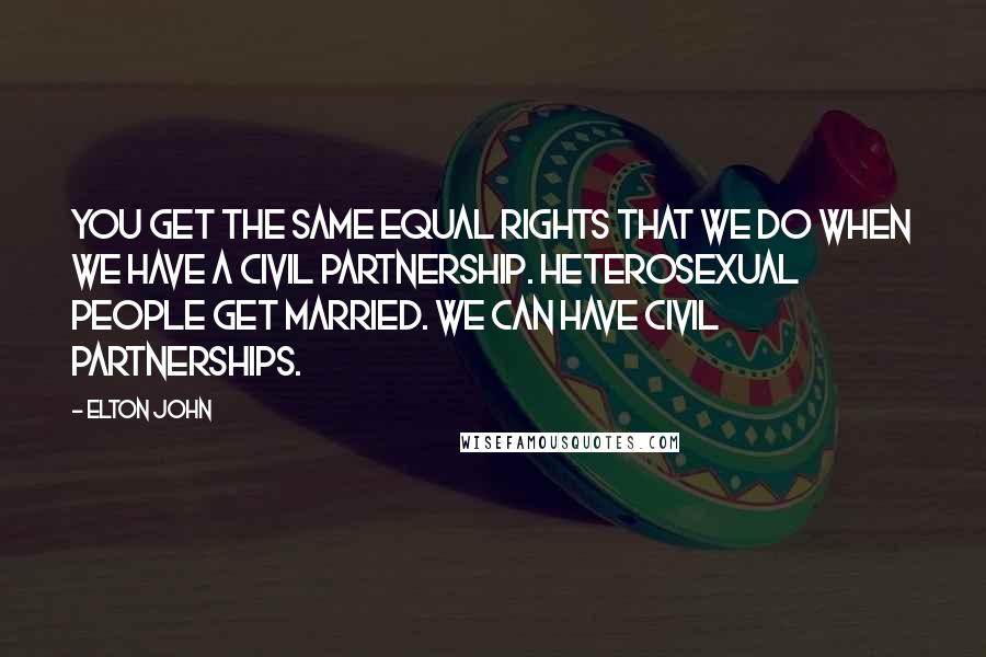 Elton John Quotes: You get the same equal rights that we do when we have a civil partnership. Heterosexual people get married. We can have civil partnerships.
