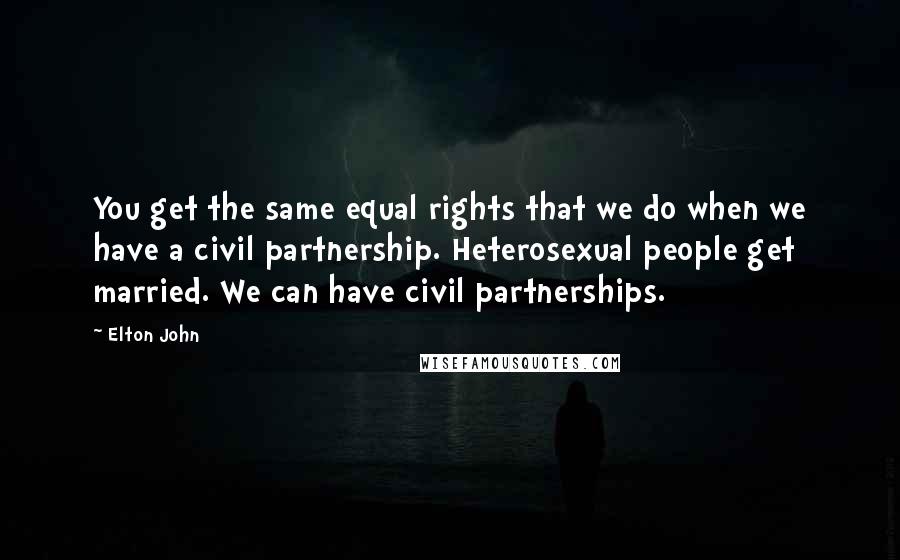 Elton John Quotes: You get the same equal rights that we do when we have a civil partnership. Heterosexual people get married. We can have civil partnerships.