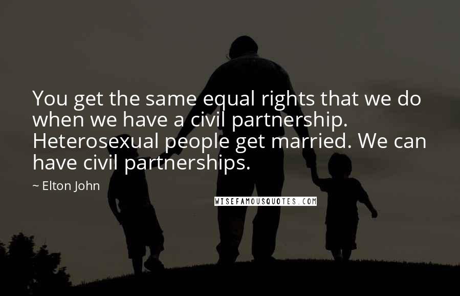 Elton John Quotes: You get the same equal rights that we do when we have a civil partnership. Heterosexual people get married. We can have civil partnerships.