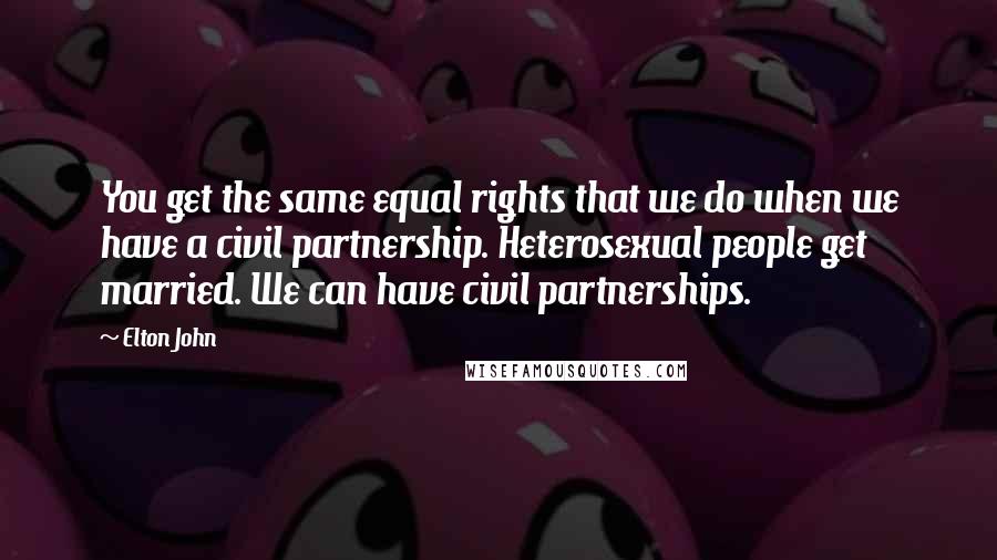 Elton John Quotes: You get the same equal rights that we do when we have a civil partnership. Heterosexual people get married. We can have civil partnerships.