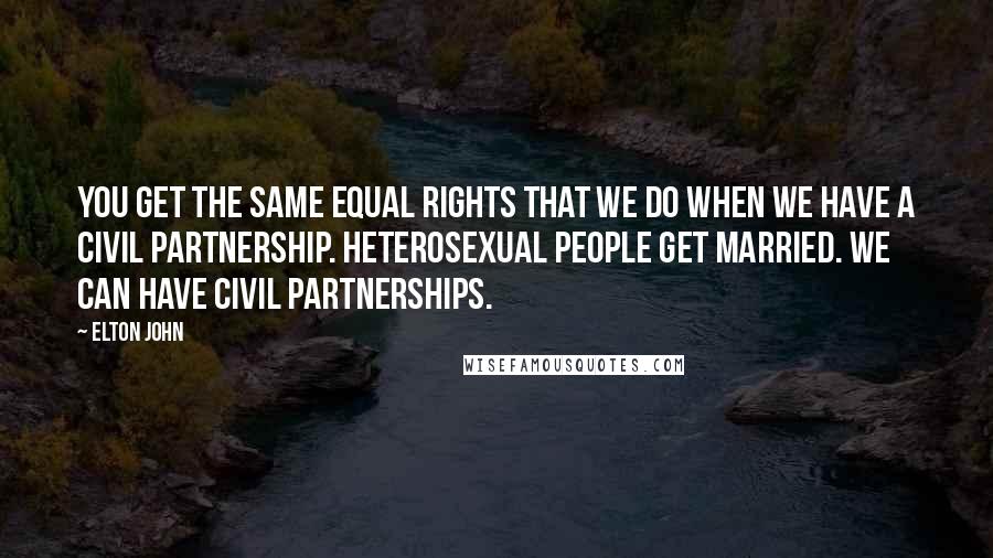 Elton John Quotes: You get the same equal rights that we do when we have a civil partnership. Heterosexual people get married. We can have civil partnerships.