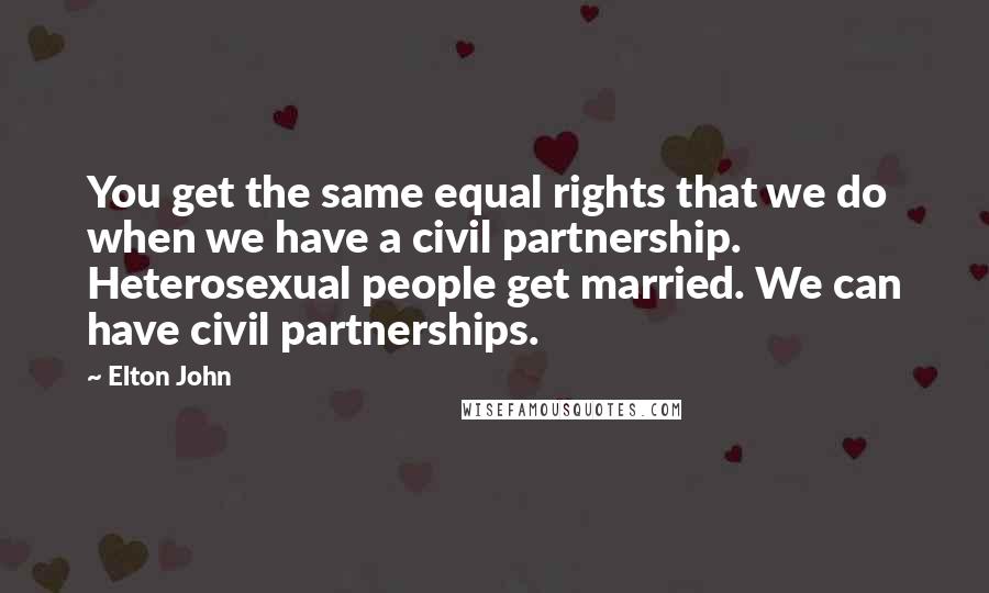 Elton John Quotes: You get the same equal rights that we do when we have a civil partnership. Heterosexual people get married. We can have civil partnerships.